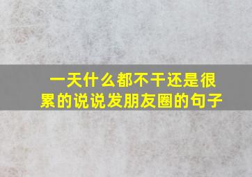 一天什么都不干还是很累的说说发朋友圈的句子