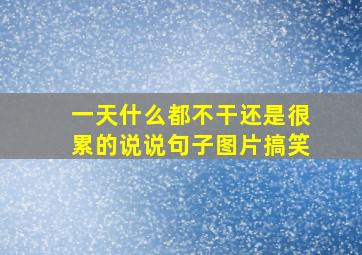 一天什么都不干还是很累的说说句子图片搞笑