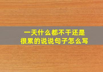 一天什么都不干还是很累的说说句子怎么写