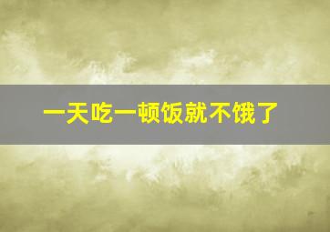 一天吃一顿饭就不饿了