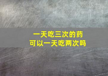 一天吃三次的药可以一天吃两次吗