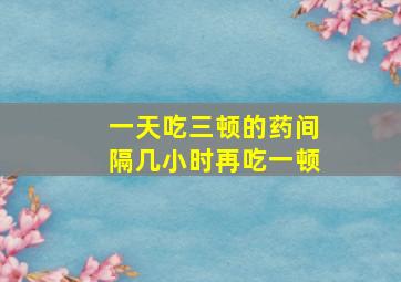 一天吃三顿的药间隔几小时再吃一顿