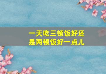 一天吃三顿饭好还是两顿饭好一点儿