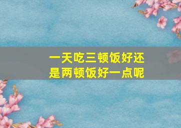 一天吃三顿饭好还是两顿饭好一点呢