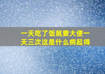 一天吃了饭就要大便一天三次这是什么病起得