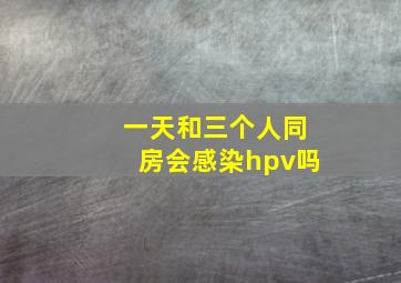 一天和三个人同房会感染hpv吗