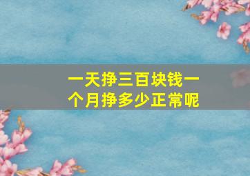 一天挣三百块钱一个月挣多少正常呢