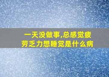 一天没做事,总感觉疲劳乏力想睡觉是什么病