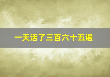 一天活了三百六十五遍