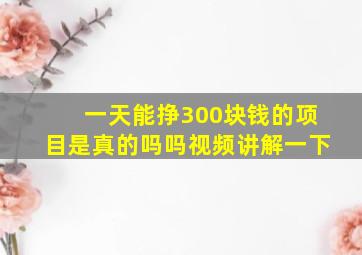 一天能挣300块钱的项目是真的吗吗视频讲解一下