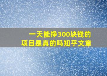 一天能挣300块钱的项目是真的吗知乎文章