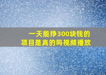 一天能挣300块钱的项目是真的吗视频播放