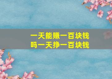 一天能赚一百块钱吗一天挣一百块钱