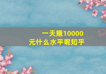 一天赚10000元什么水平呢知乎