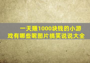 一天赚1000块钱的小游戏有哪些呢图片搞笑说说大全