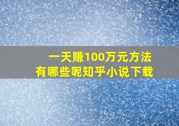 一天赚100万元方法有哪些呢知乎小说下载