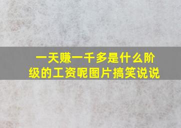 一天赚一千多是什么阶级的工资呢图片搞笑说说