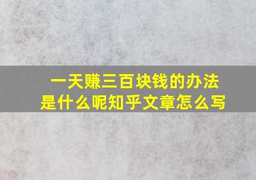 一天赚三百块钱的办法是什么呢知乎文章怎么写