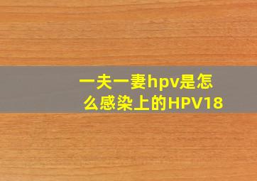 一夫一妻hpv是怎么感染上的HPV18