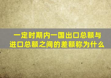 一定时期内一国出口总额与进口总额之间的差额称为什么