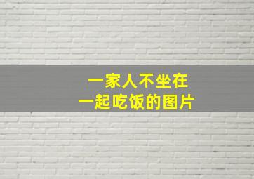 一家人不坐在一起吃饭的图片