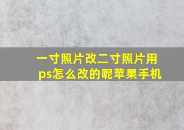 一寸照片改二寸照片用ps怎么改的呢苹果手机