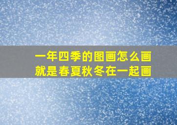 一年四季的图画怎么画就是春夏秋冬在一起画