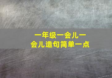 一年级一会儿一会儿造句简单一点