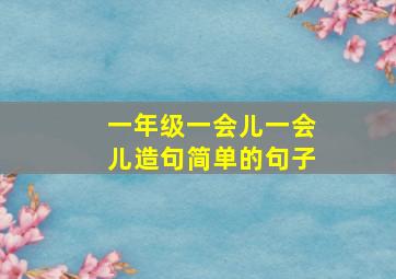 一年级一会儿一会儿造句简单的句子