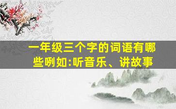 一年级三个字的词语有哪些咧如:听音乐、讲故事