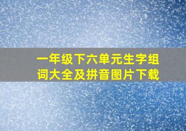 一年级下六单元生字组词大全及拼音图片下载