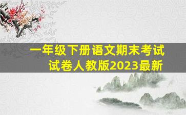 一年级下册语文期末考试试卷人教版2023最新