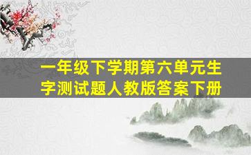 一年级下学期第六单元生字测试题人教版答案下册