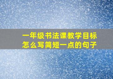 一年级书法课教学目标怎么写简短一点的句子