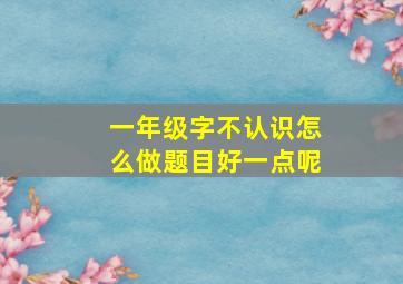 一年级字不认识怎么做题目好一点呢