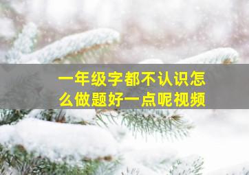 一年级字都不认识怎么做题好一点呢视频