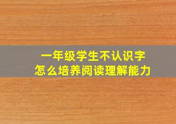 一年级学生不认识字怎么培养阅读理解能力