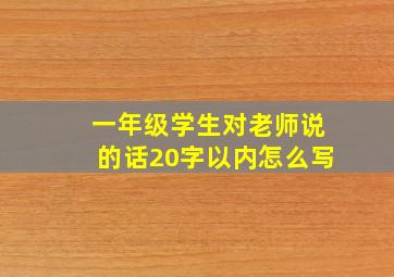 一年级学生对老师说的话20字以内怎么写