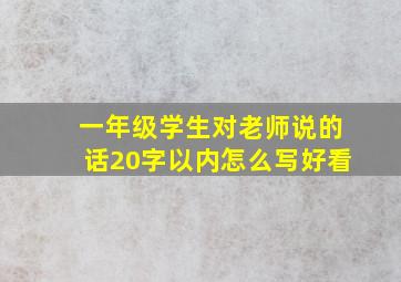 一年级学生对老师说的话20字以内怎么写好看