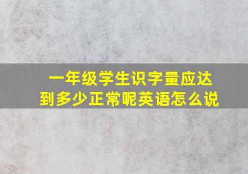 一年级学生识字量应达到多少正常呢英语怎么说