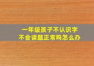 一年级孩子不认识字不会读题正常吗怎么办