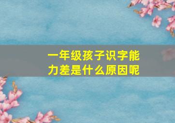 一年级孩子识字能力差是什么原因呢