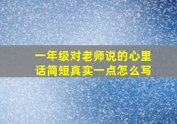 一年级对老师说的心里话简短真实一点怎么写