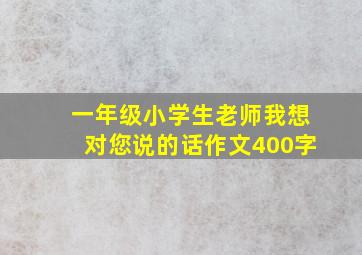 一年级小学生老师我想对您说的话作文400字