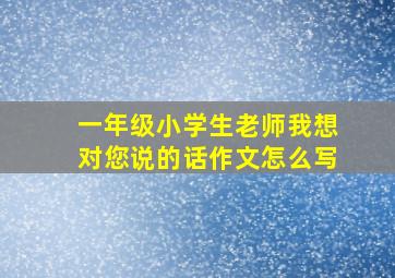 一年级小学生老师我想对您说的话作文怎么写