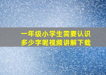 一年级小学生需要认识多少字呢视频讲解下载