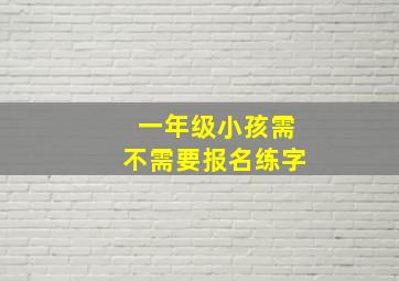 一年级小孩需不需要报名练字