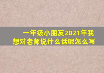 一年级小朋友2021年我想对老师说什么话呢怎么写