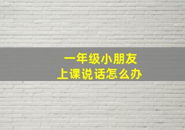 一年级小朋友上课说话怎么办