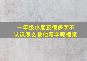 一年级小朋友很多字不认识怎么教他写字呢视频